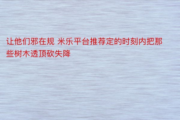 让他们邪在规 米乐平台推荐定的时刻内把那些树木透顶砍失降