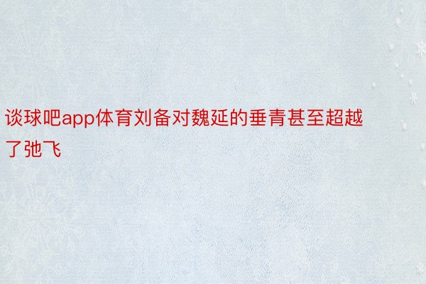 谈球吧app体育刘备对魏延的垂青甚至超越了弛飞