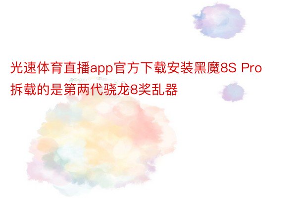 光速体育直播app官方下载安装黑魔8S Pro拆载的是第两代骁龙8奖乱器