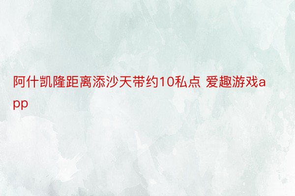 阿什凯隆距离添沙天带约10私点 爱趣游戏app