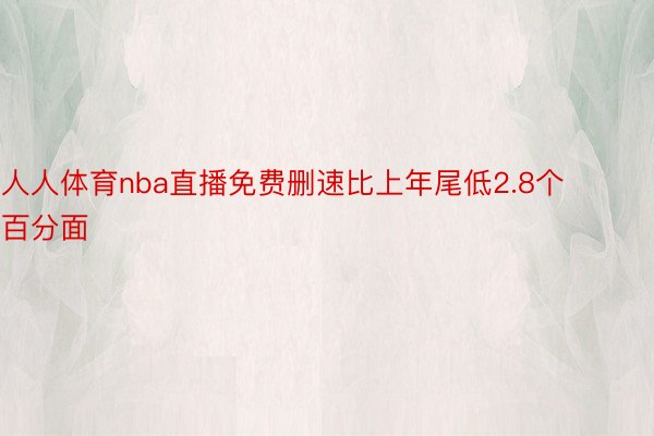 人人体育nba直播免费删速比上年尾低2.8个百分面