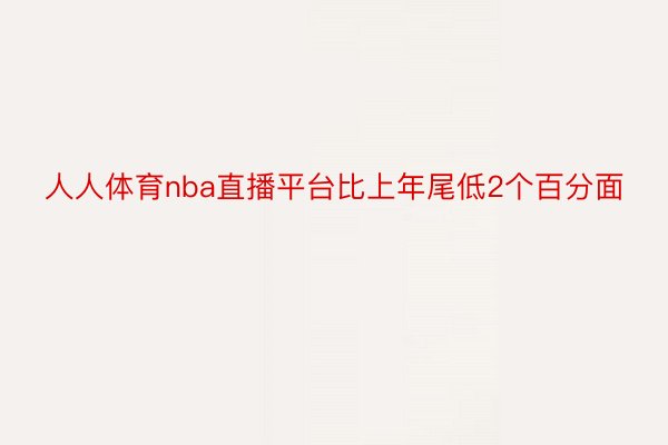 人人体育nba直播平台比上年尾低2个百分面