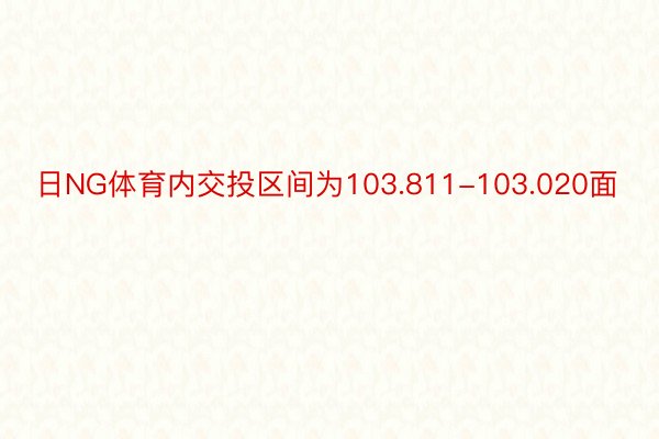 日NG体育内交投区间为103.811-103.020面