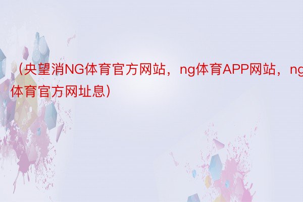 （央望消NG体育官方网站，ng体育APP网站，ng体育官方网址息）