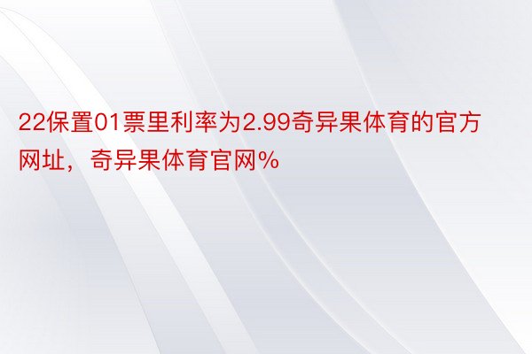 22保置01票里利率为2.99奇异果体育的官方网址，奇异果体育官网%