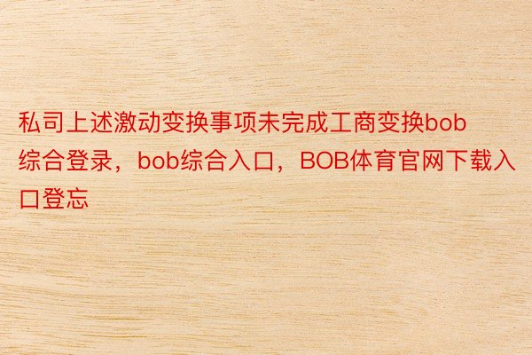 私司上述激动变换事项未完成工商变换bob综合登录，bob综合入口，BOB体育官网下载入口登忘