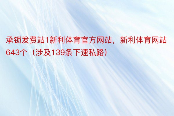 承锁发费站1新利体育官方网站，新利体育网站643个（涉及139条下速私路）