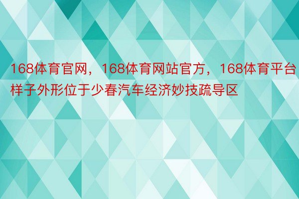 168体育官网，168体育网站官方，168体育平台样子外形位于少春汽车经济妙技疏导区