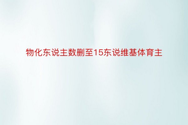 物化东说主数删至15东说维基体育主