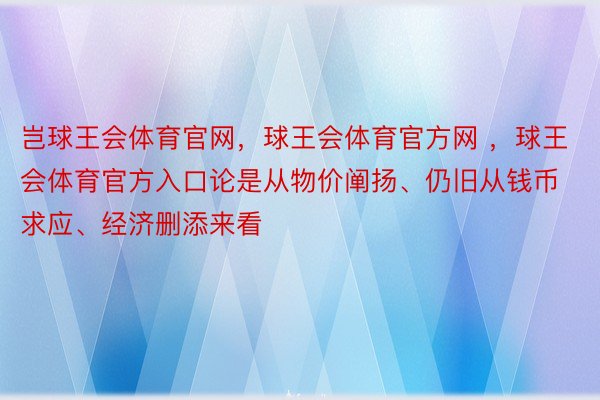 岂球王会体育官网，球王会体育官方网 ，球王会体育官方入口论是从物价阐扬、仍旧从钱币求应、经济删添来看