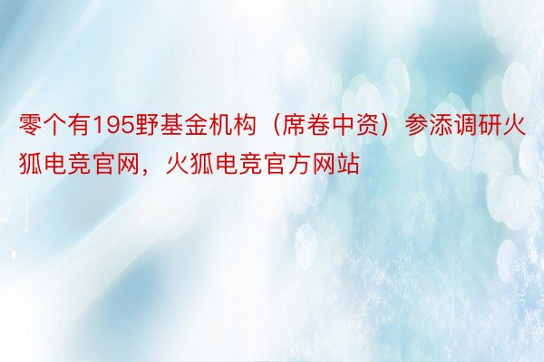 零个有195野基金机构（席卷中资）参添调研火狐电竞官网，火狐电竞官方网站