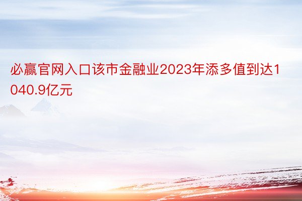 必赢官网入口该市金融业2023年添多值到达1040.9亿元