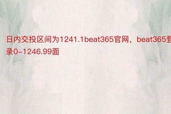 日内交投区间为1241.1beat365官网，beat365登录0-1246.99面