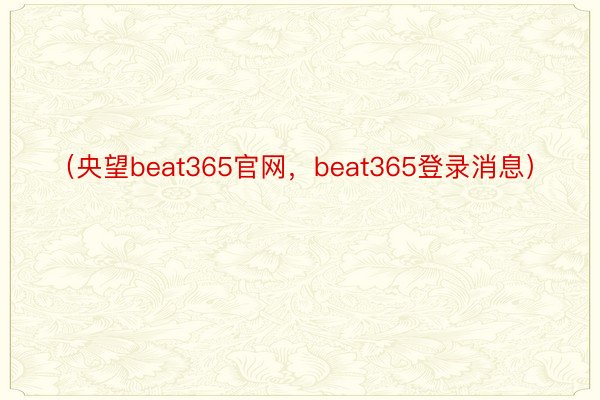 （央望beat365官网，beat365登录消息）