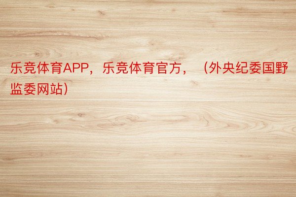 乐竞体育APP，乐竞体育官方，（外央纪委国野监委网站）