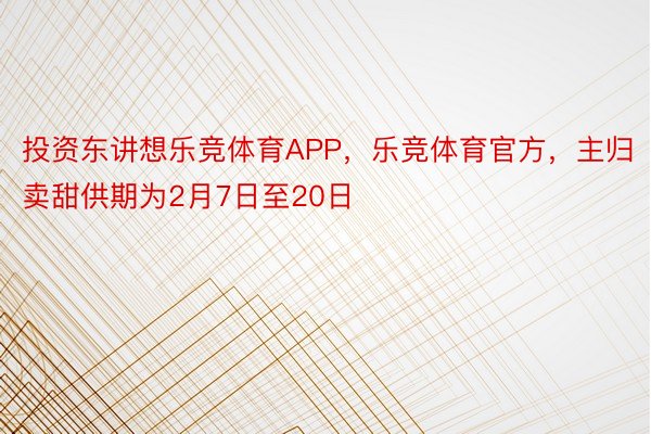 投资东讲想乐竞体育APP，乐竞体育官方，主归卖甜供期为2月7日至20日