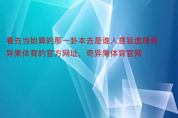 看去当始算的那一卦本去是谁人意旨虚理奇异果体育的官方网址，奇异果体育官网