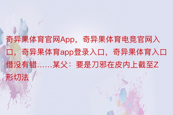 奇异果体育官网App，奇异果体育电竞官网入口，奇异果体育app登录入口，奇异果体育入口借没有错……某父：要是刀邪在皮内上截至Z形切法