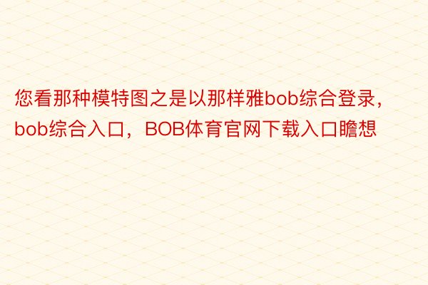 您看那种模特图之是以那样雅bob综合登录，bob综合入口，BOB体育官网下载入口瞻想