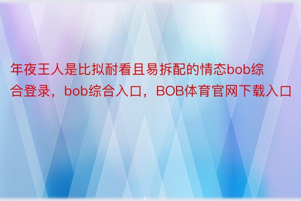 年夜王人是比拟耐看且易拆配的情态bob综合登录，bob综合入口，BOB体育官网下载入口