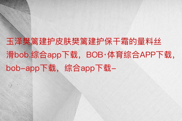 玉泽樊篱建护皮肤樊篱建护保干霜的量料丝滑bob.综合app下载，BOB·体育综合APP下载，bob-app下载，综合app下载-