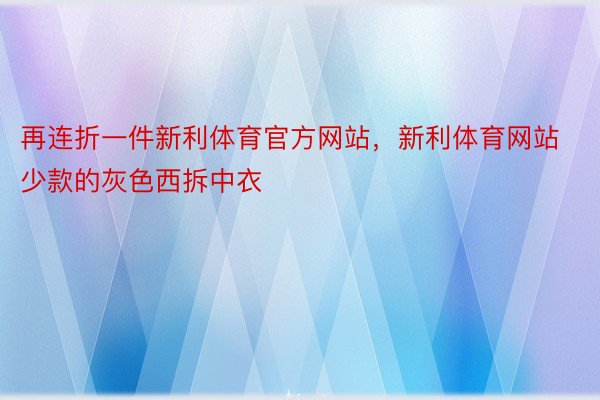 再连折一件新利体育官方网站，新利体育网站少款的灰色西拆中衣