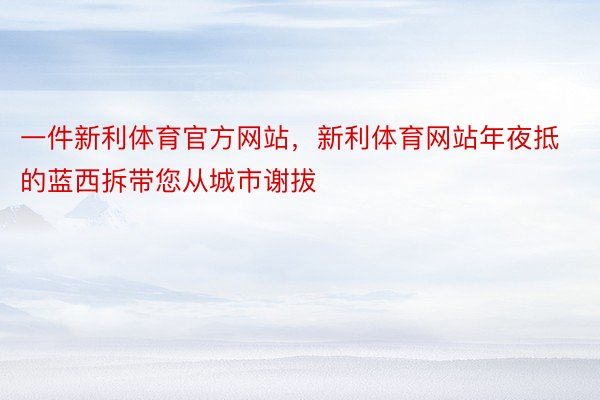 一件新利体育官方网站，新利体育网站年夜抵的蓝西拆带您从城市谢拔