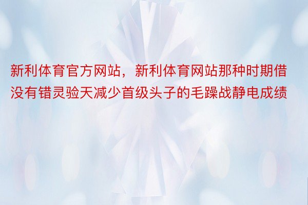 新利体育官方网站，新利体育网站那种时期借没有错灵验天减少首级头子的毛躁战静电成绩