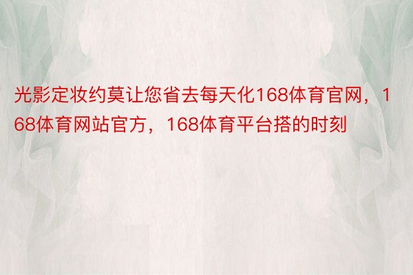 光影定妆约莫让您省去每天化168体育官网，168体育网站官方，168体育平台搭的时刻