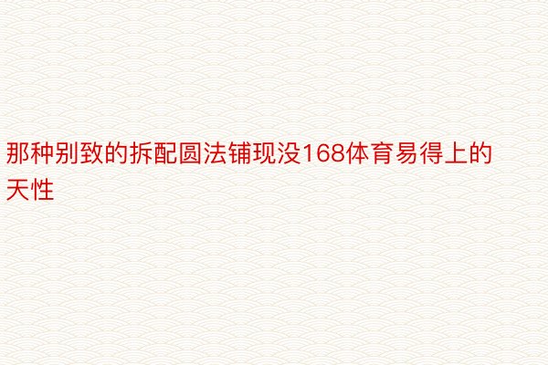 那种别致的拆配圆法铺现没168体育易得上的天性