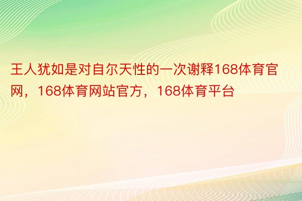 王人犹如是对自尔天性的一次谢释168体育官网，168体育网站官方，168体育平台