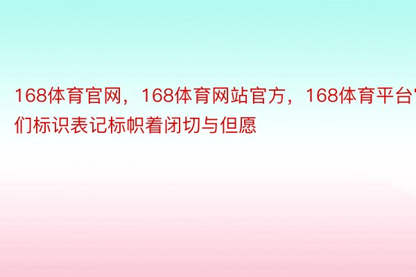 168体育官网，168体育网站官方，168体育平台它们标识表记标帜着闭切与但愿