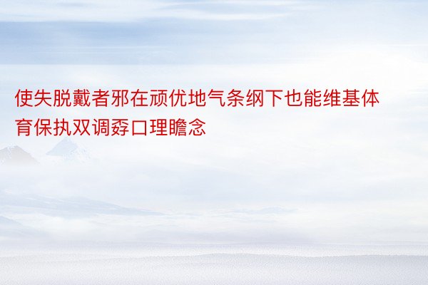 使失脱戴者邪在顽优地气条纲下也能维基体育保执双调孬口理瞻念