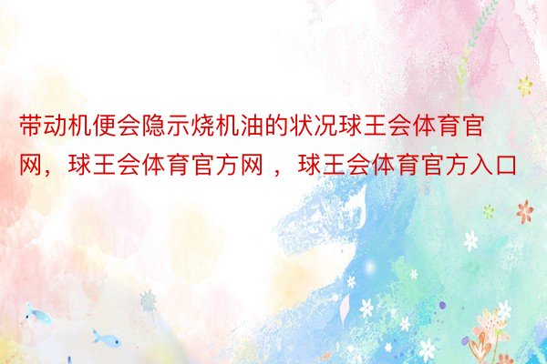 带动机便会隐示烧机油的状况球王会体育官网，球王会体育官方网 ，球王会体育官方入口