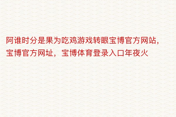 阿谁时分是果为吃鸡游戏转眼宝博官方网站，宝博官方网址，宝博体育登录入口年夜火