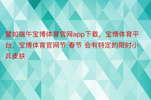 譬如端午宝博体育官网app下载，宝博体育平台，宝博体育官网节 春节 会有特定的限时小兵皮肤