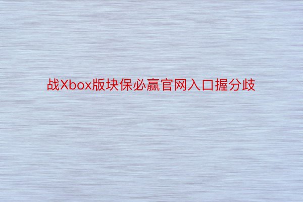 战Xbox版块保必赢官网入口握分歧