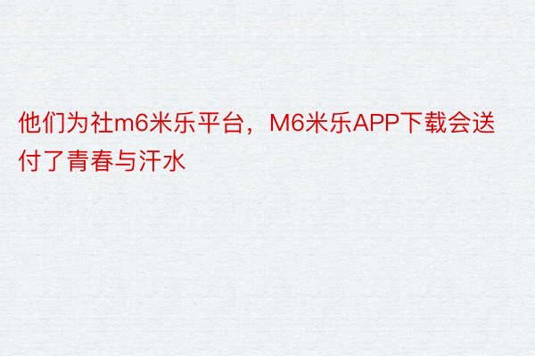 他们为社m6米乐平台，M6米乐APP下载会送付了青春与汗水