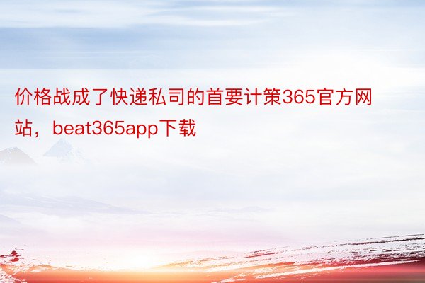 价格战成了快递私司的首要计策365官方网站，beat365app下载