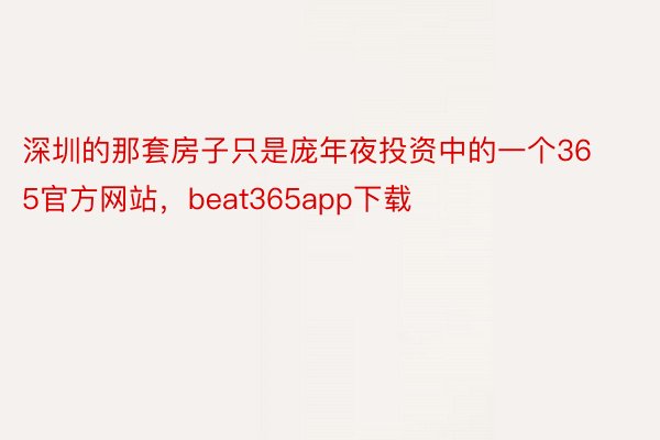 深圳的那套房子只是庞年夜投资中的一个365官方网站，beat365app下载