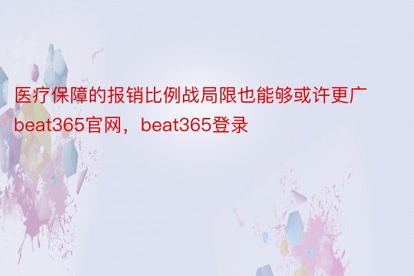 医疗保障的报销比例战局限也能够或许更广beat365官网，beat365登录