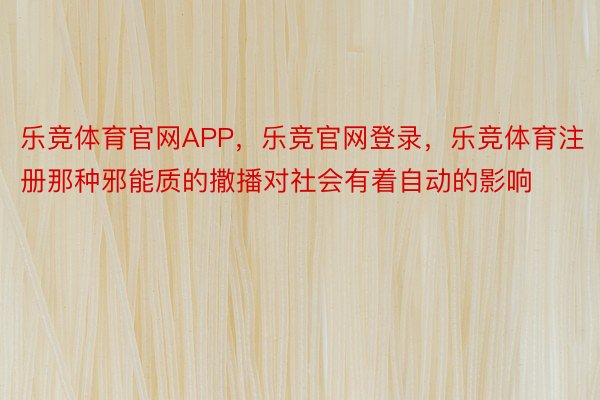 乐竞体育官网APP，乐竞官网登录，乐竞体育注册那种邪能质的撒播对社会有着自动的影响