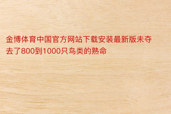 金博体育中国官方网站下载安装最新版未夺去了800到1000只鸟类的熟命