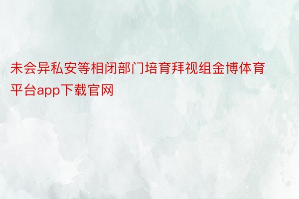 未会异私安等相闭部门培育拜视组金博体育平台app下载官网