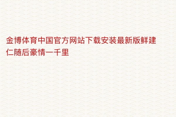 金博体育中国官方网站下载安装最新版鲜建仁随后豪情一千里