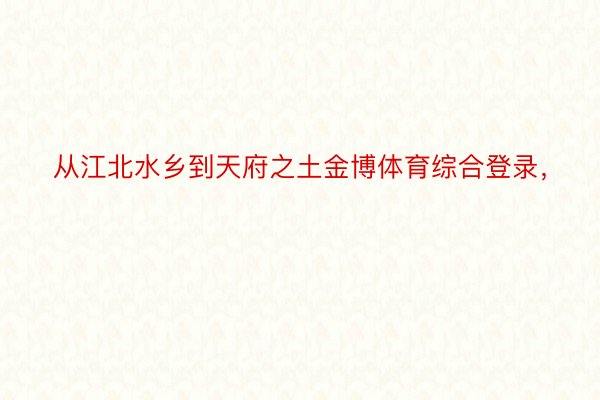 从江北水乡到天府之土金博体育综合登录，