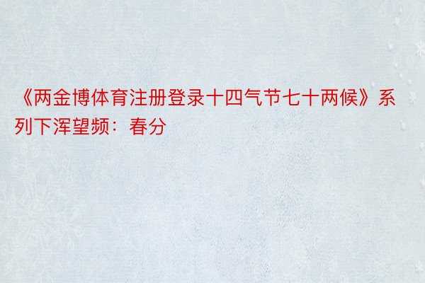 《两金博体育注册登录十四气节七十两候》系列下浑望频：春分