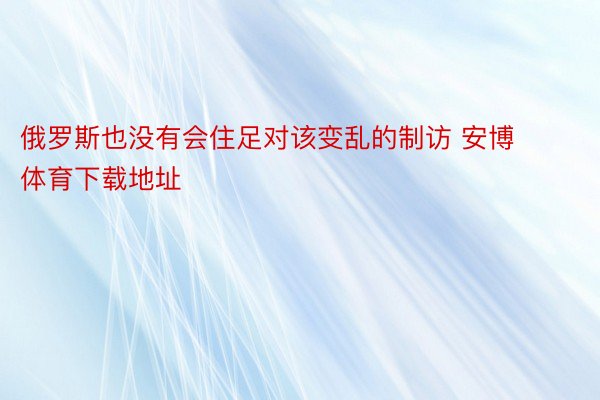 俄罗斯也没有会住足对该变乱的制访 安博体育下载地址