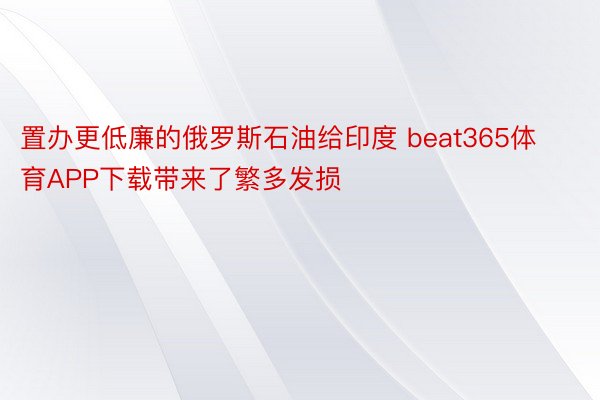 置办更低廉的俄罗斯石油给印度 beat365体育APP下载带来了繁多发损