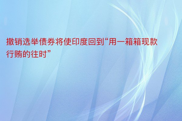 撤销选举债券将使印度回到“用一箱箱现款行贿的往时”